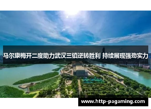 马尔康梅开二度助力武汉三镇逆转胜利 持续展现强劲实力