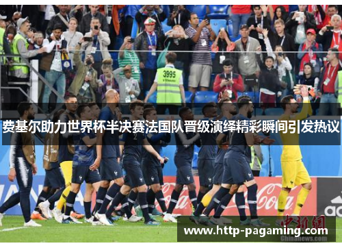 费基尔助力世界杯半决赛法国队晋级演绎精彩瞬间引发热议